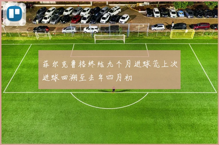 菲尔克鲁格终结九个月进球荒上次进球回溯至去年四月初