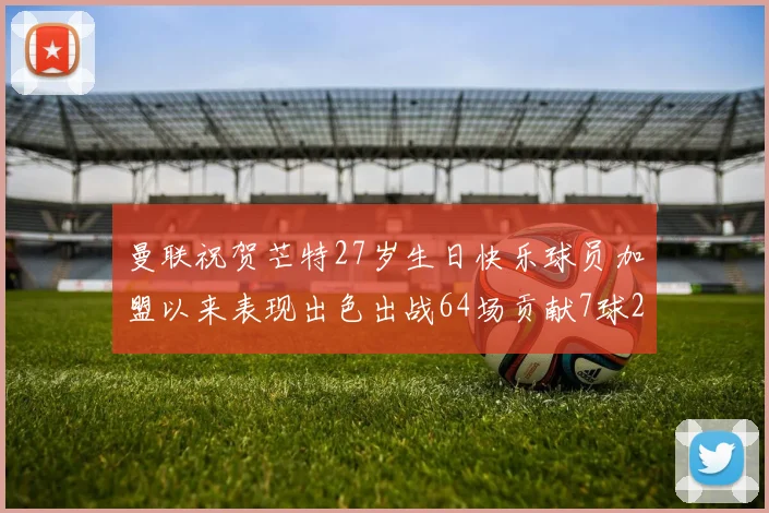 曼联祝贺芒特27岁生日快乐球员加盟以来表现出色出战64场贡献7球2助