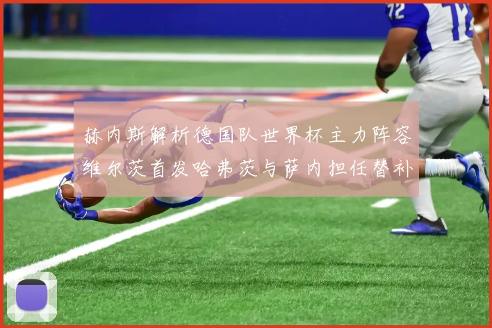 赫内斯解析德国队世界杯主力阵容维尔茨首发哈弗茨与萨内担任替补