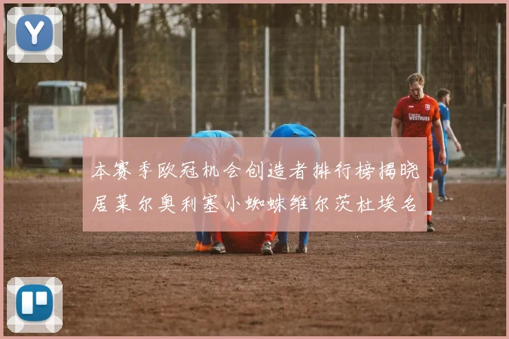 本赛季欧冠机会创造者排行榜揭晓居莱尔奥利塞小蜘蛛维尔茨杜埃名列前五