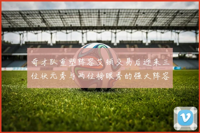 奇才队重塑阵容艾顿交易后迎来三位状元秀与两位榜眼秀的强大阵容