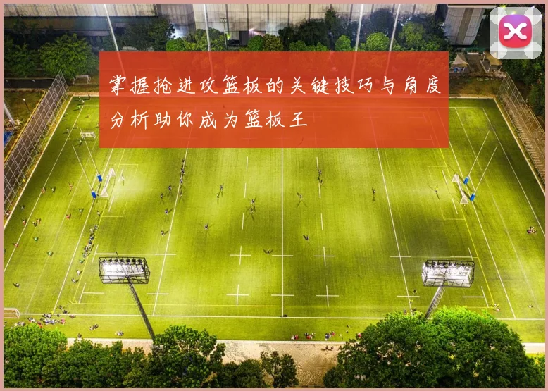 掌握抢进攻篮板的关键技巧与角度分析助你成为篮板王