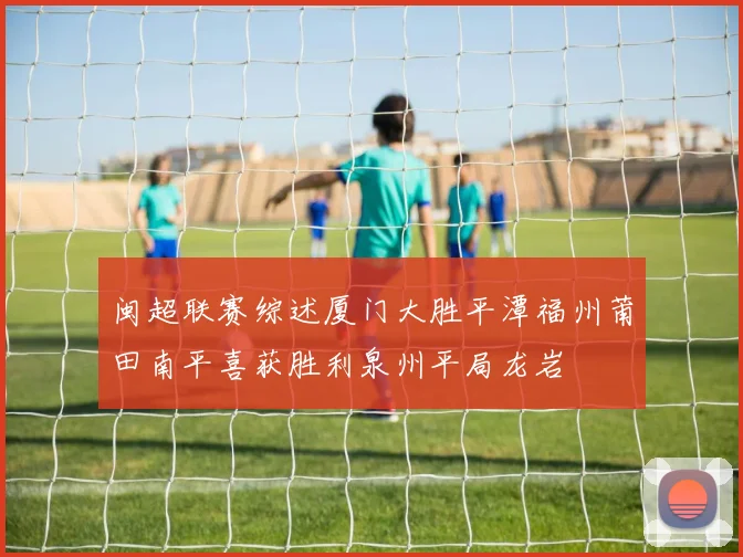 闽超联赛综述厦门大胜平潭福州莆田南平喜获胜利泉州平局龙岩
