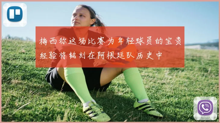 梅西称这场比赛为年轻球员的宝贵经验将铭刻在阿根廷队历史中