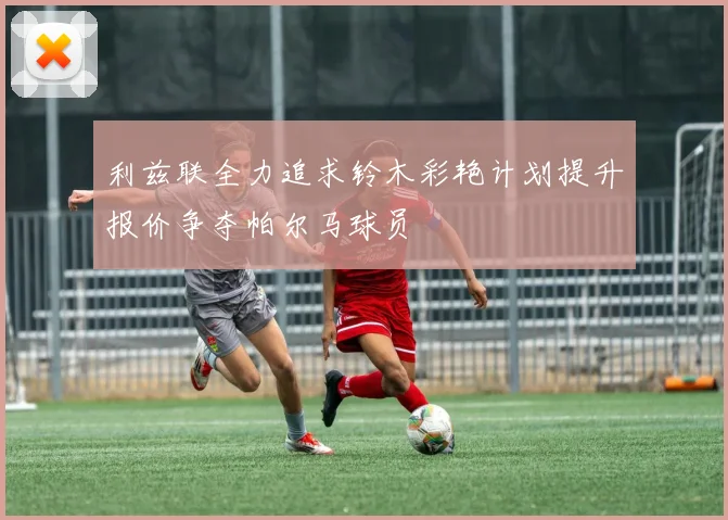 利兹联全力追求铃木彩艳计划提升报价争夺帕尔马球员