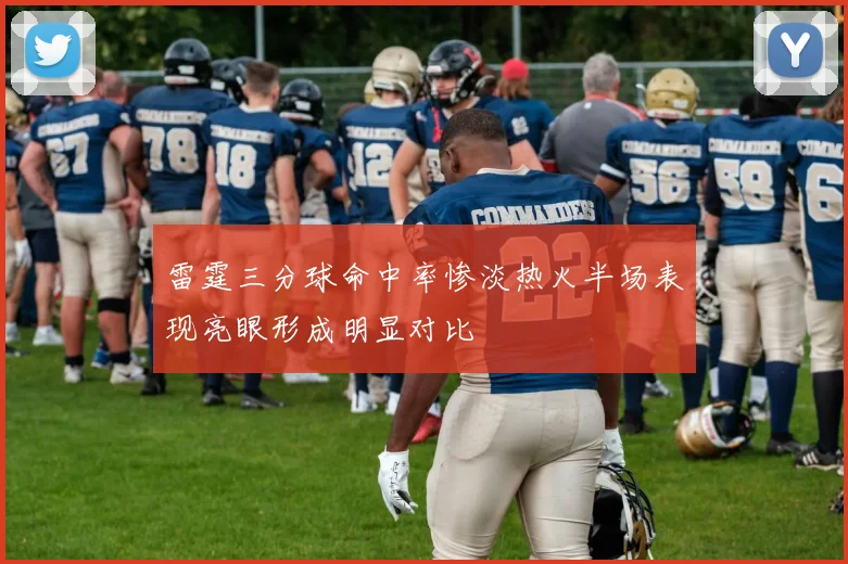 雷霆三分球命中率惨淡热火半场表现亮眼形成明显对比