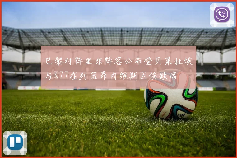 巴黎对阵里尔阵容公布登贝莱杜埃与K77在列若昂内维斯因伤缺席