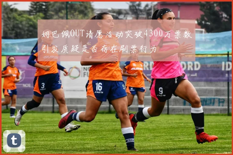 姆巴佩OUT请愿活动突破4300万票数引发质疑是否存在刷票行为