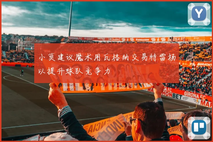 小莫建议魔术用瓦格纳交易特雷杨以提升球队竞争力