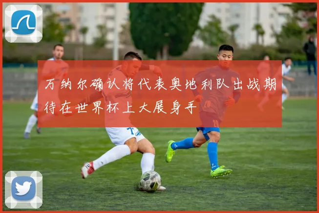 万纳尔确认将代表奥地利队出战期待在世界杯上大展身手