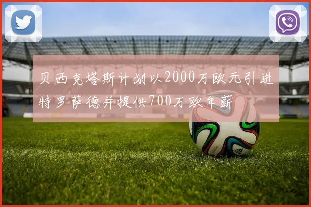 贝西克塔斯计划以2000万欧元引进特罗萨德并提供700万欧年薪