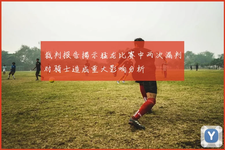 裁判报告揭示猛龙比赛中两次漏判对骑士造成重大影响分析
