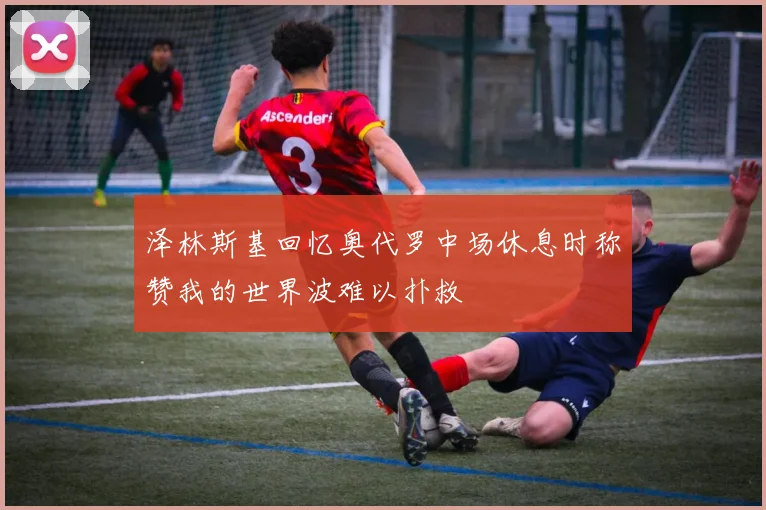 泽林斯基回忆奥代罗中场休息时称赞我的世界波难以扑救