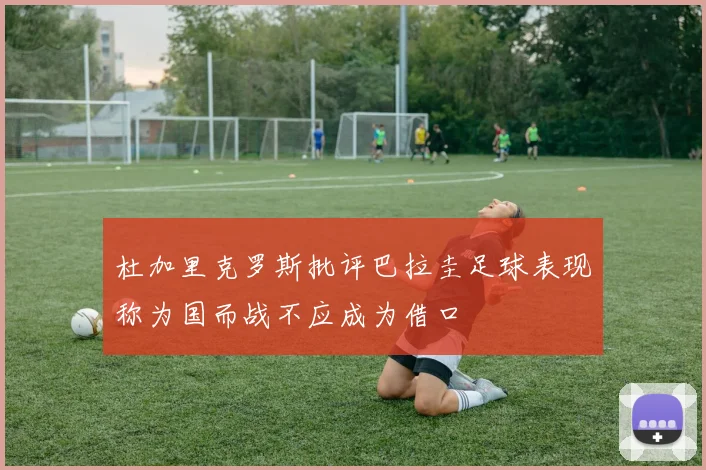 杜加里克罗斯批评巴拉圭足球表现称为国而战不应成为借口