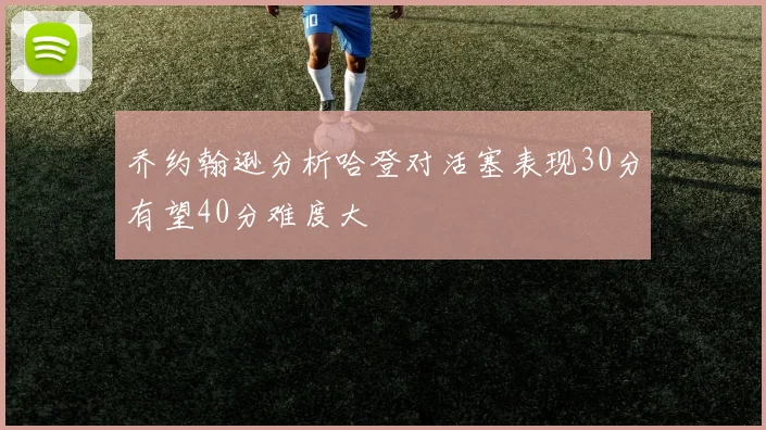乔约翰逊分析哈登对活塞表现30分有望40分难度大
