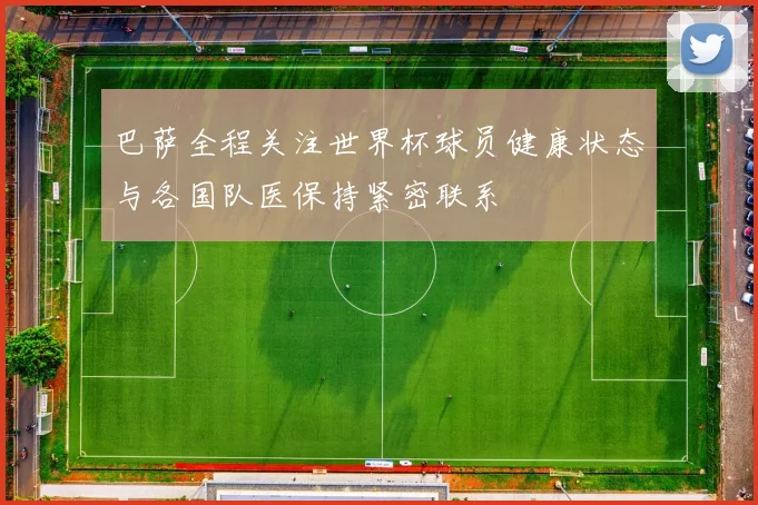 巴萨全程关注世界杯球员健康状态与各国队医保持紧密联系