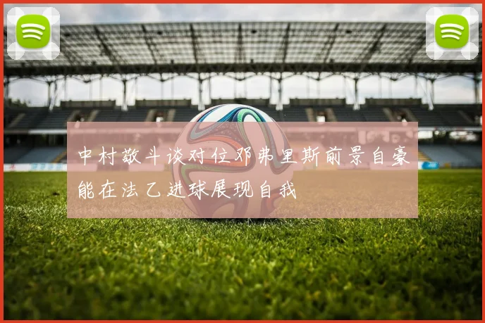 中村敬斗谈对位邓弗里斯前景自豪能在法乙进球展现自我
