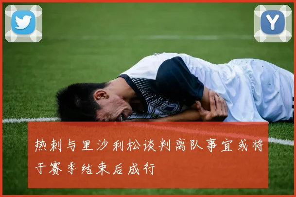 热刺与里沙利松谈判离队事宜或将于赛季结束后成行