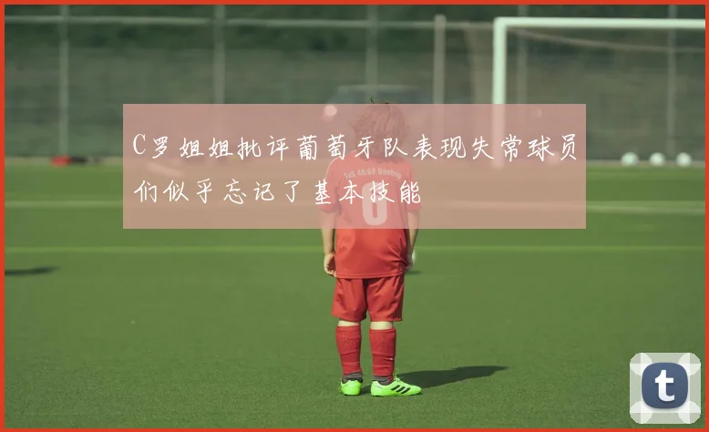 C罗姐姐批评葡萄牙队表现失常球员们似乎忘记了基本技能