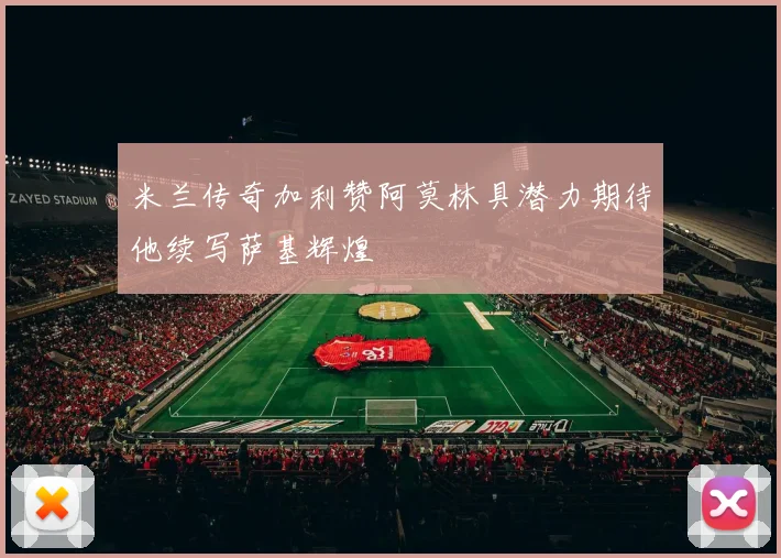 米兰传奇加利赞阿莫林具潜力期待他续写萨基辉煌