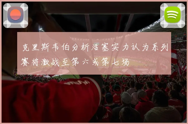 克里斯韦伯分析活塞实力认为系列赛将激战至第六或第七场