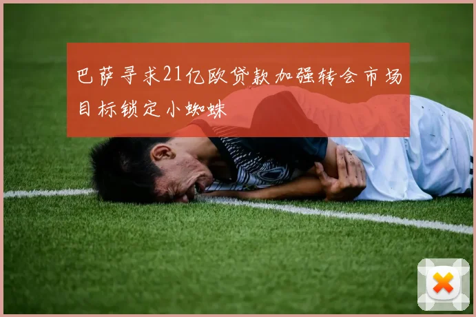 巴萨寻求21亿欧贷款加强转会市场目标锁定小蜘蛛