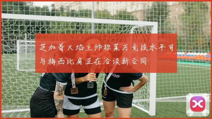 芝加哥火焰主帅称莱万竞技水平可与梅西比肩正在洽谈新合同