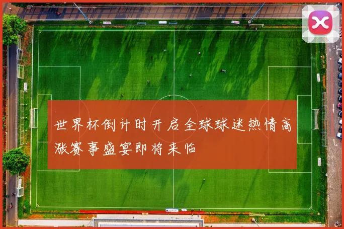 世界杯倒计时开启全球球迷热情高涨赛事盛宴即将来临