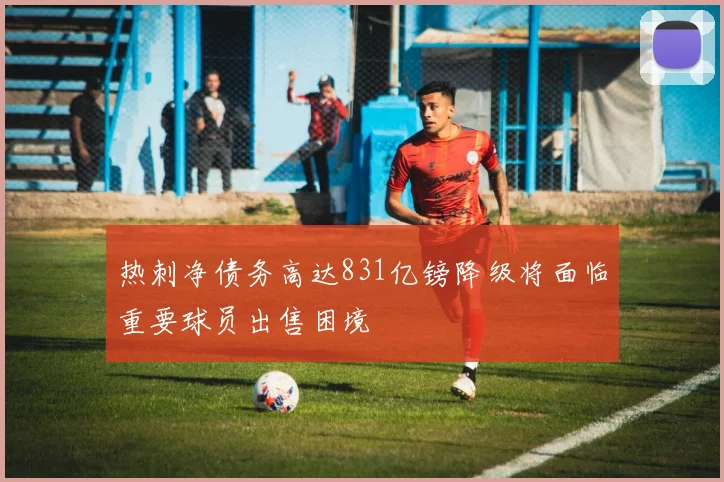 热刺净债务高达831亿镑降级将面临重要球员出售困境