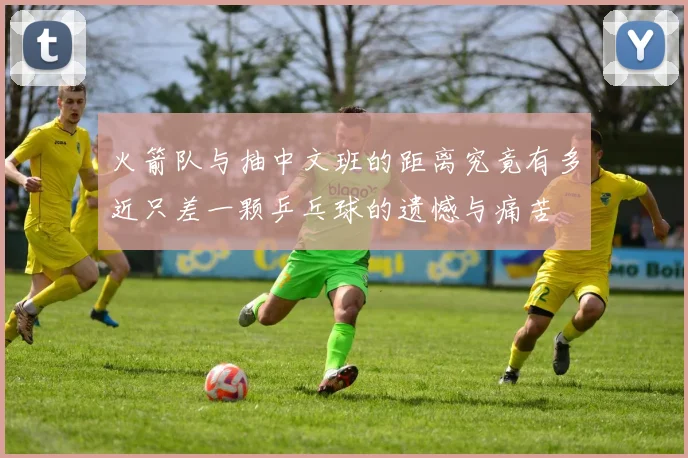 火箭队与抽中文班的距离究竟有多近只差一颗乒乓球的遗憾与痛苦