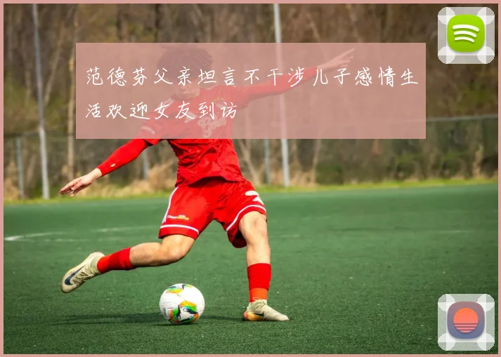 范德芬父亲坦言不干涉儿子感情生活欢迎女友到访